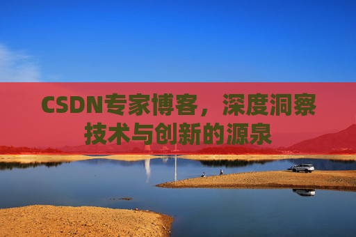 CSDN专家博客,深度洞察技术与创新的源泉 CSDN专家博客,深度洞察技术与创新的源泉
